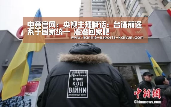 电竞官网:央视主播喊话:台湾前途系于国家统一 湾湾回家吧(图3) 开云电竞
